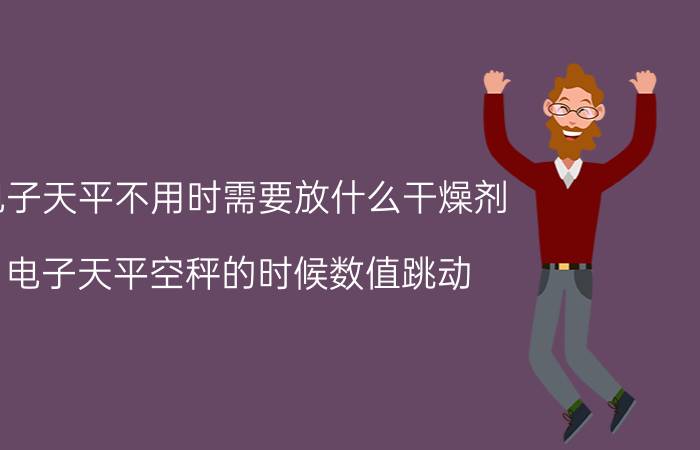 电子天平不用时需要放什么干燥剂 电子天平空秤的时候数值跳动，是怎么回事？